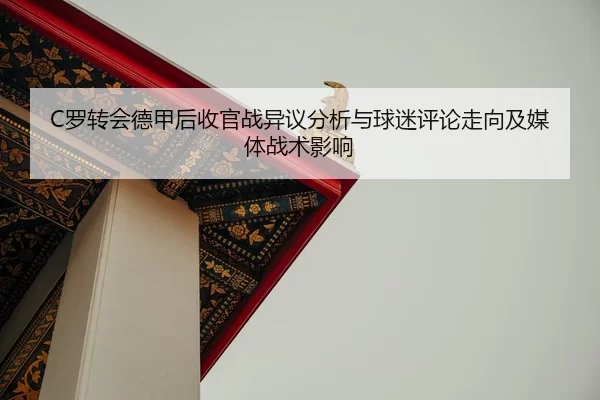 C罗转会德甲后收官战异议分析与球迷评论走向及媒体战术影响