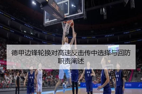 德甲边锋轮换对高速反击传中选择与回防职责阐述