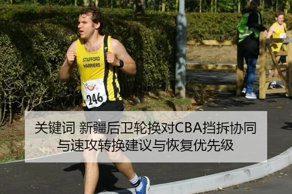 关键词 新疆后卫轮换对CBA挡拆协同与速攻转换建议与恢复优先级