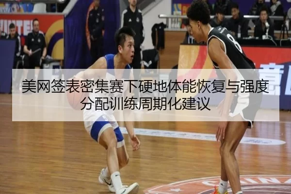 美网签表密集赛下硬地体能恢复与强度分配训练周期化建议