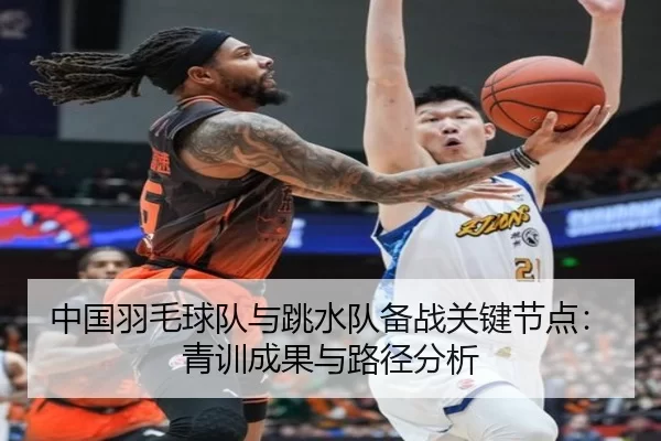 中国羽毛球队与跳水队备战关键节点：青训成果与路径分析