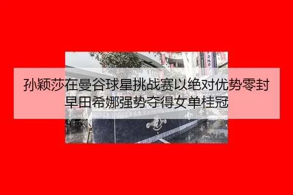 孙颖莎在曼谷球星挑战赛以绝对优势零封早田希娜强势夺得女单桂冠